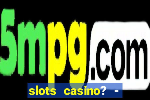 slots casino? - fortune king