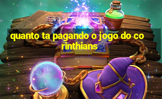 quanto ta pagando o jogo do corinthians