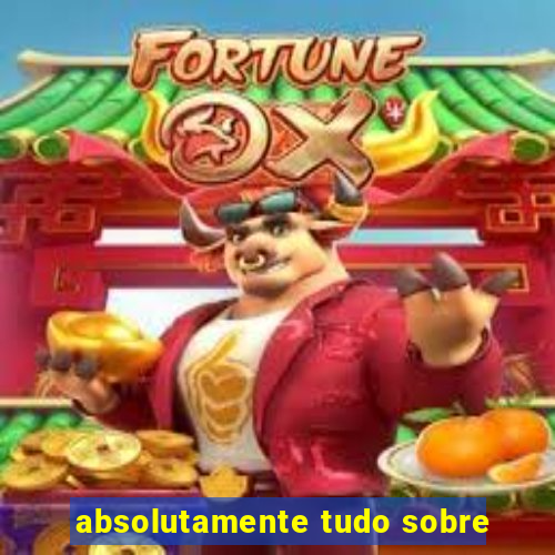 absolutamente tudo sobre