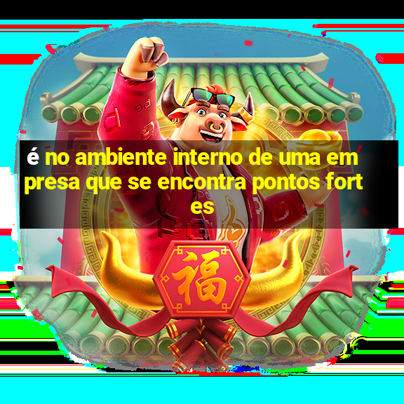 é no ambiente interno de uma empresa que se encontra pontos fortes