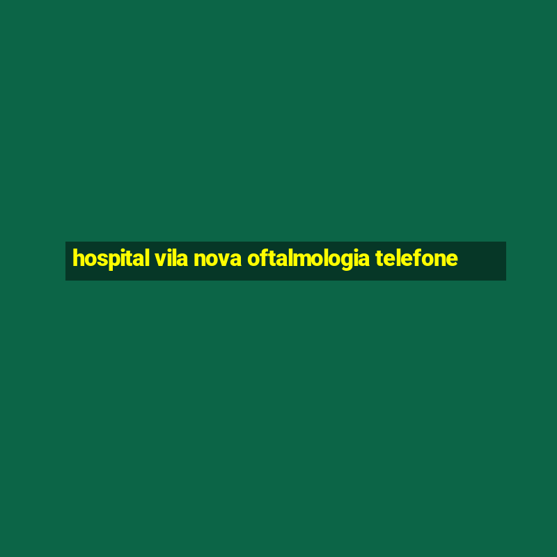 hospital vila nova oftalmologia telefone