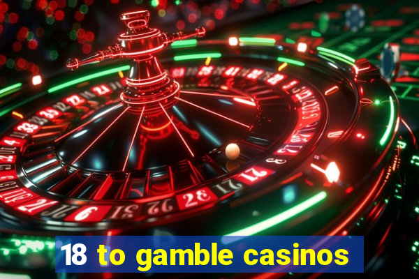 18 to gamble casinos