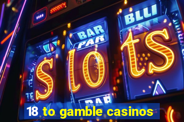 18 to gamble casinos