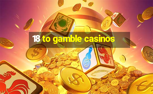 18 to gamble casinos