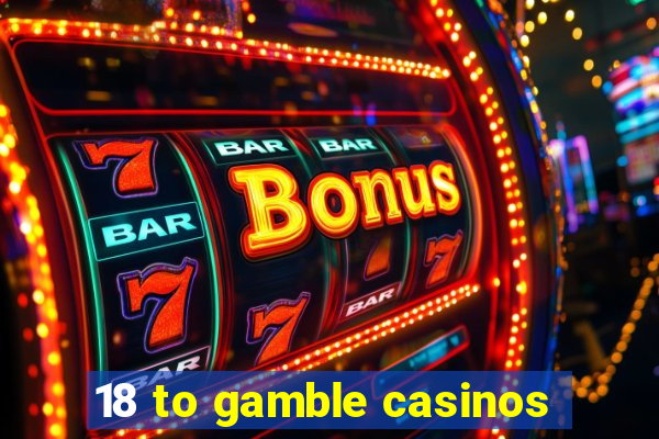 18 to gamble casinos