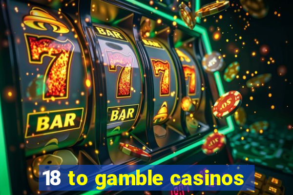 18 to gamble casinos