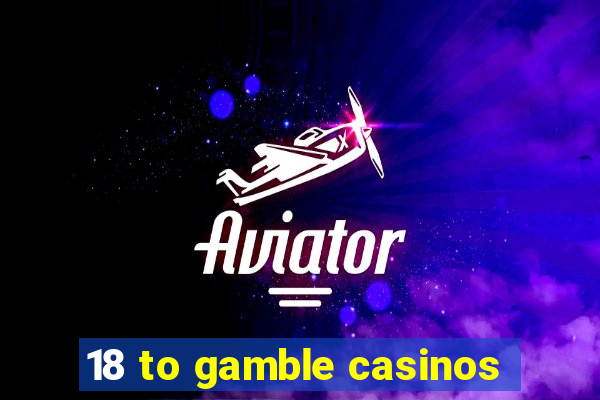 18 to gamble casinos