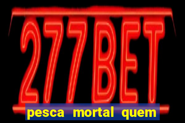 pesca mortal quem morreu pesca mortal todd