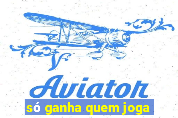 só ganha quem joga