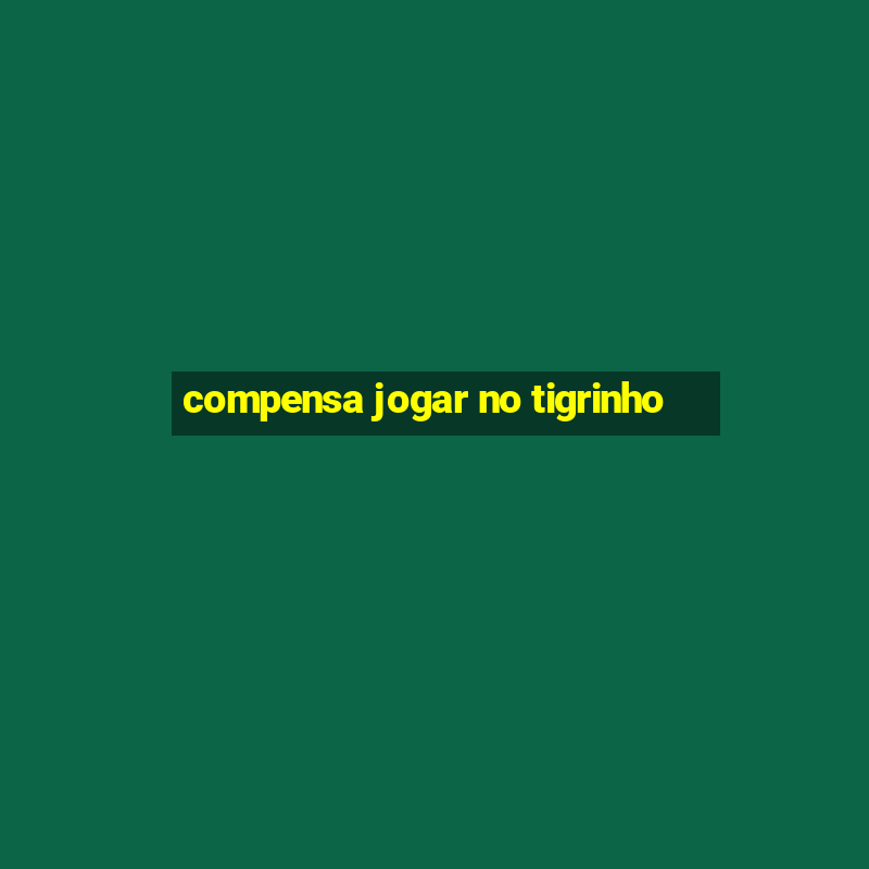 compensa jogar no tigrinho