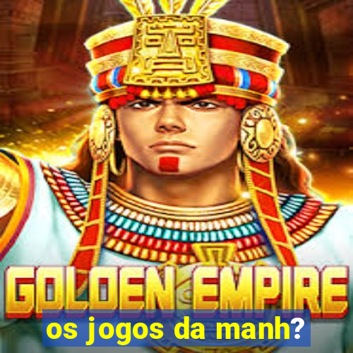 os jogos da manh?