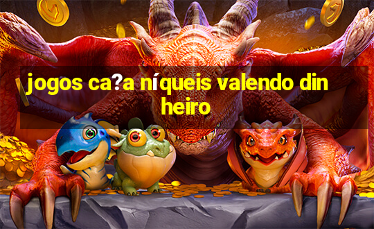 jogos ca?a níqueis valendo dinheiro