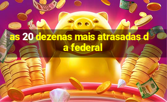 as 20 dezenas mais atrasadas da federal