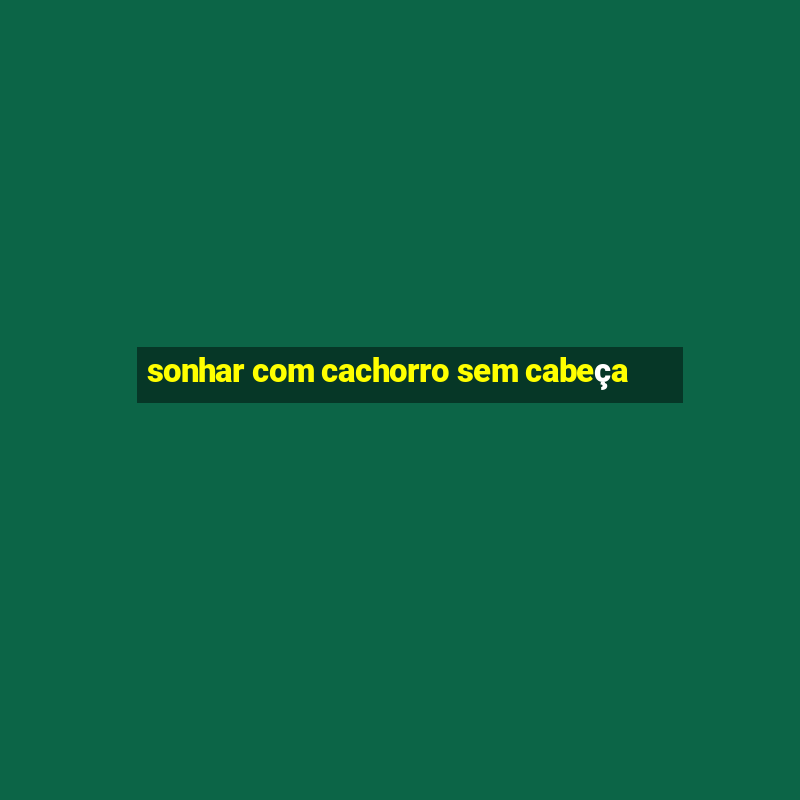 sonhar com cachorro sem cabeça