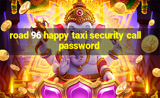 road 96 happy taxi security call password