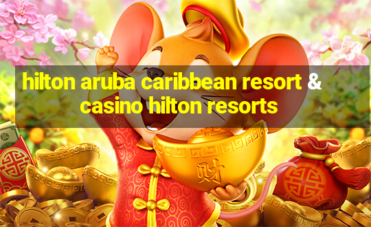 hilton aruba caribbean resort & casino hilton resorts