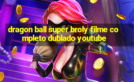 dragon ball super broly filme completo dublado youtube