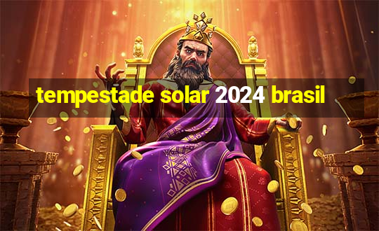 tempestade solar 2024 brasil