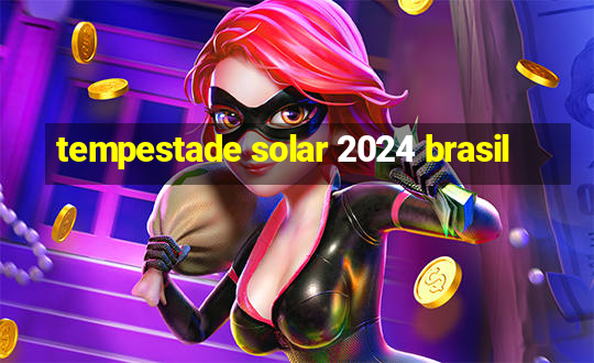 tempestade solar 2024 brasil