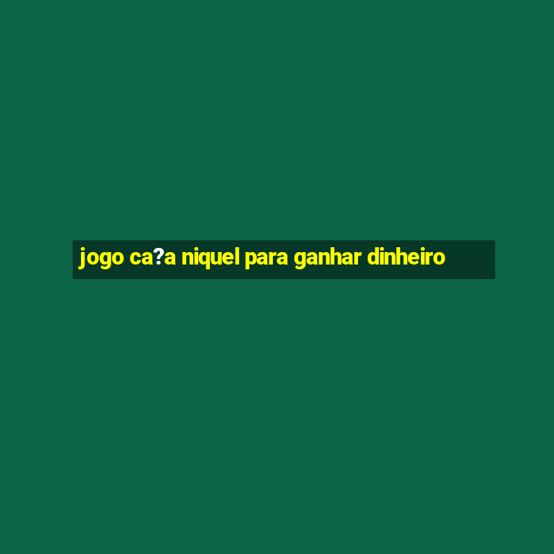 jogo ca?a niquel para ganhar dinheiro