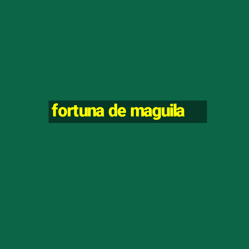 fortuna de maguila