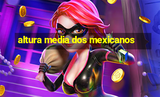 altura media dos mexicanos