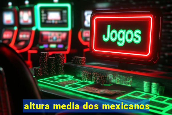 altura media dos mexicanos