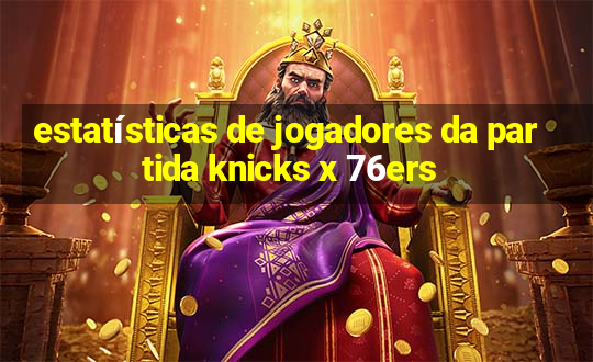 estatísticas de jogadores da partida knicks x 76ers