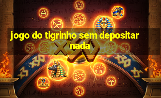 jogo do tigrinho sem depositar nada