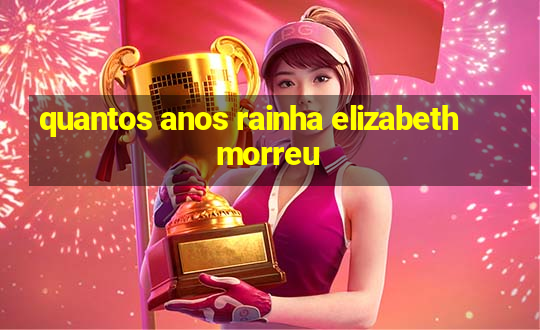 quantos anos rainha elizabeth morreu