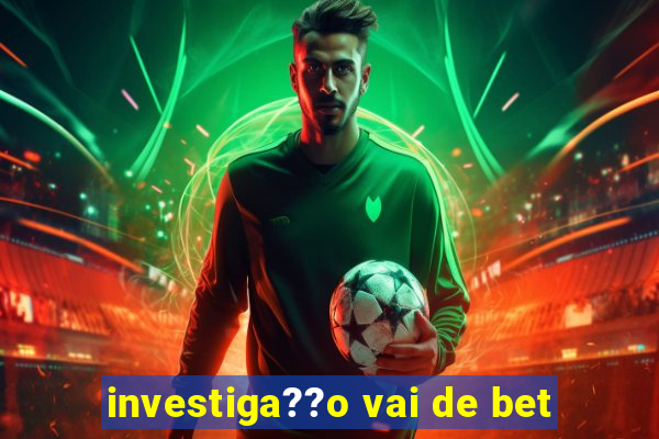 investiga??o vai de bet