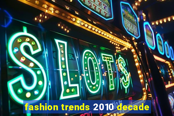 fashion trends 2010 decade