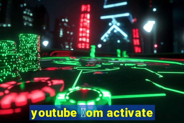 youtube 莽om activate