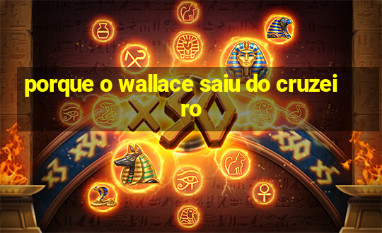 porque o wallace saiu do cruzeiro