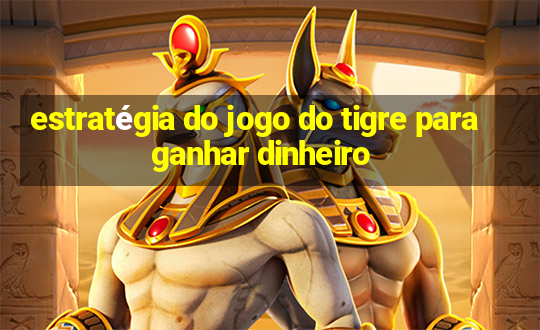 estratégia do jogo do tigre para ganhar dinheiro