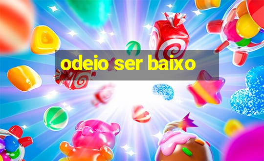 odeio ser baixo