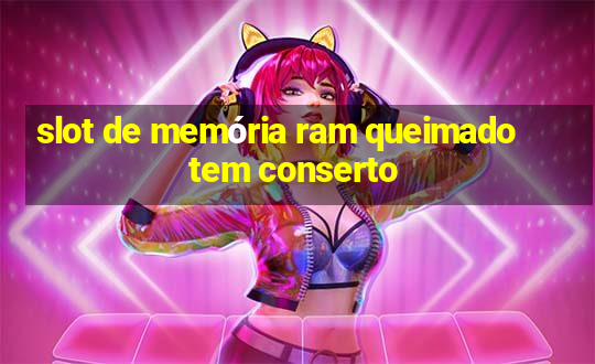 slot de memória ram queimado tem conserto