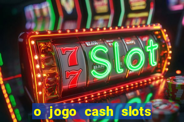 o jogo cash slots paga mesmo