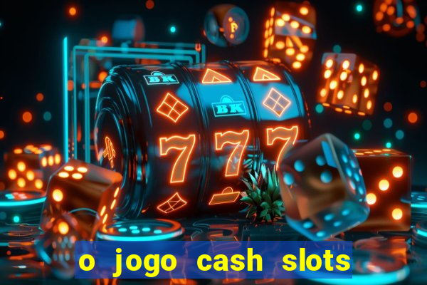 o jogo cash slots paga mesmo