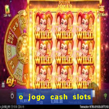 o jogo cash slots paga mesmo