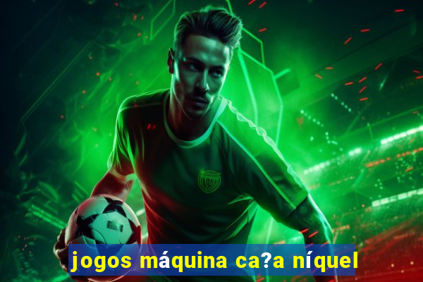 jogos máquina ca?a níquel