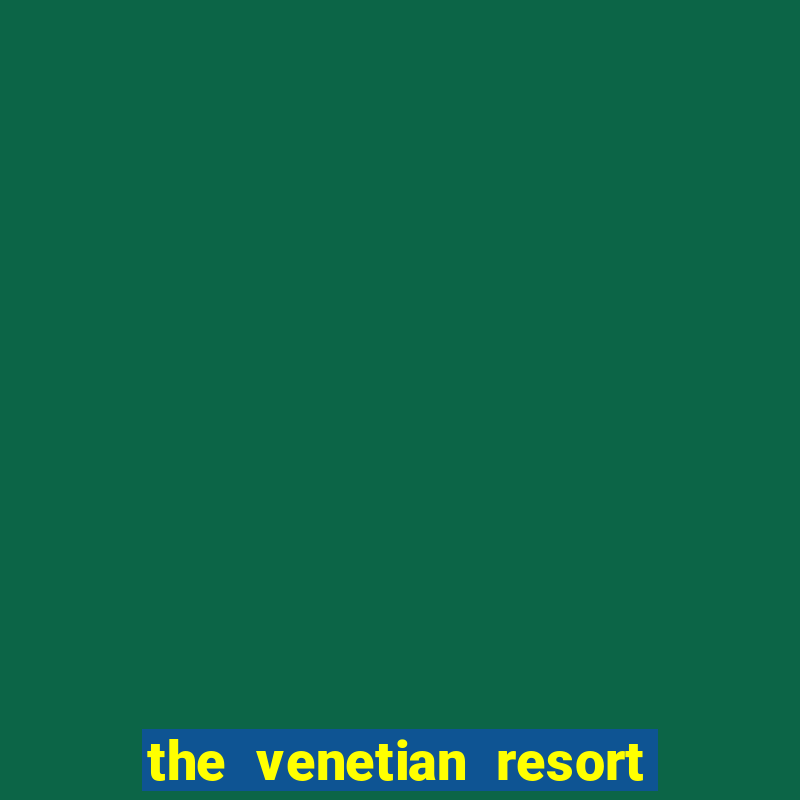 the venetian resort hotel and casino