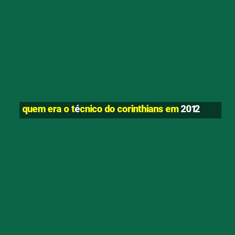 quem era o técnico do corinthians em 2012