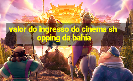 valor do ingresso do cinema shopping da bahia