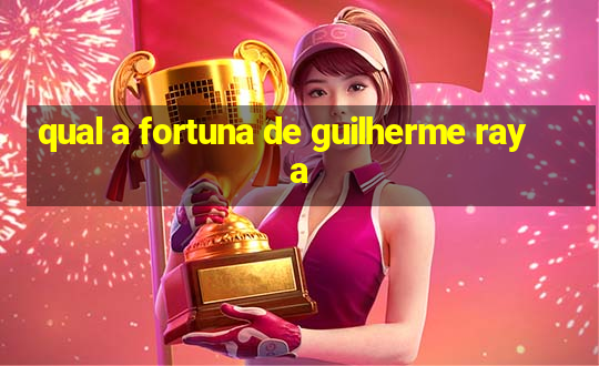 qual a fortuna de guilherme raya