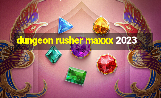 dungeon rusher maxxx 2023