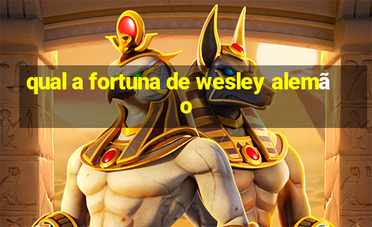 qual a fortuna de wesley alemão