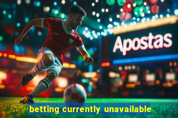 betting currently unavailable