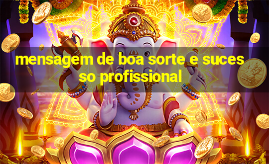 mensagem de boa sorte e sucesso profissional