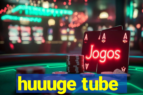 huuuge tube